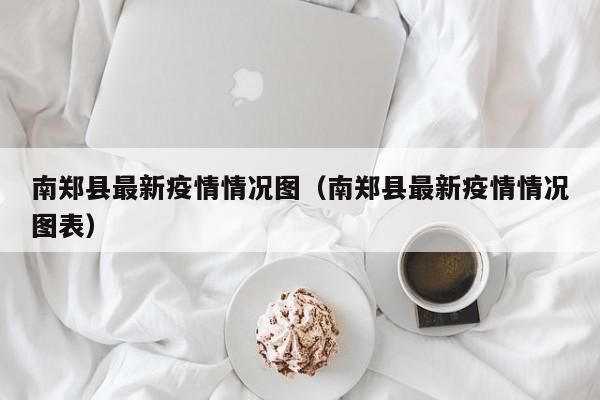 南郑县最新疫情情况图（南郑县最新疫情情况图表）