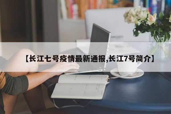 【长江七号疫情最新通报,长江7号简介】