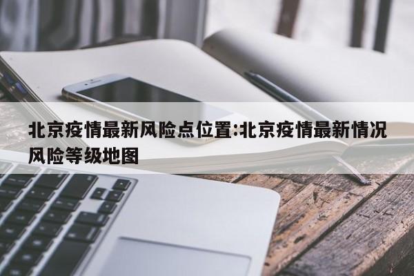 北京疫情最新风险点位置:北京疫情最新情况风险等级地图