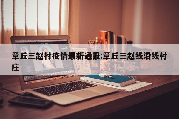 章丘三赵村疫情最新通报:章丘三赵线沿线村庄