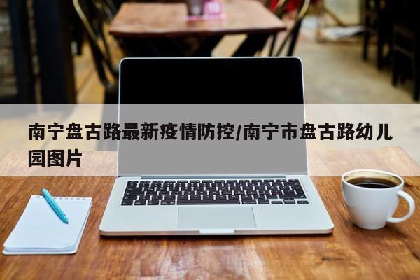 南宁盘古路最新疫情防控/南宁市盘古路幼儿园图片