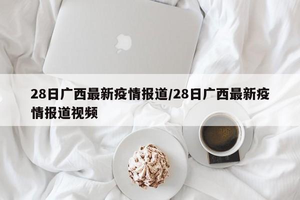 28日广西最新疫情报道/28日广西最新疫情报道视频