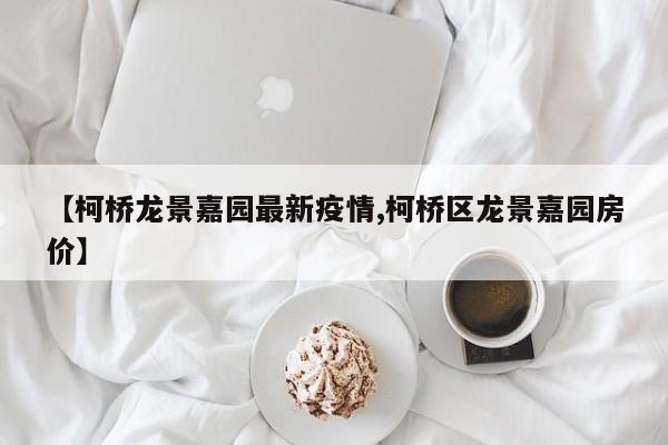 【柯桥龙景嘉园最新疫情,柯桥区龙景嘉园房价】