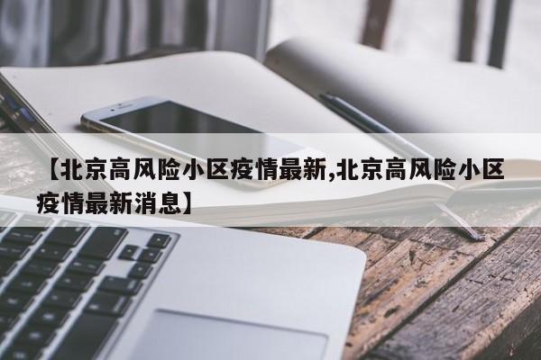 【北京高风险小区疫情最新,北京高风险小区疫情最新消息】