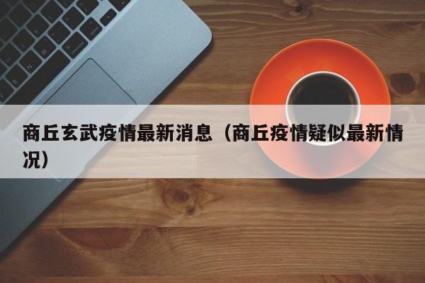 商丘玄武疫情最新消息（商丘疫情疑似最新情况）