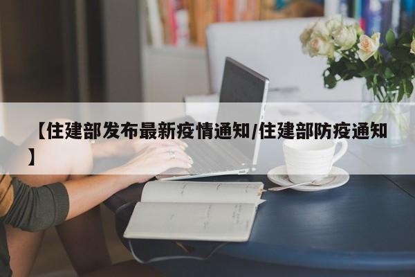 【住建部发布最新疫情通知/住建部防疫通知】