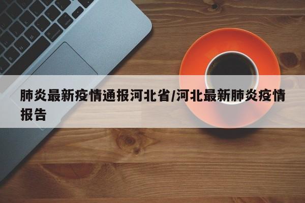 肺炎最新疫情通报河北省/河北最新肺炎疫情报告