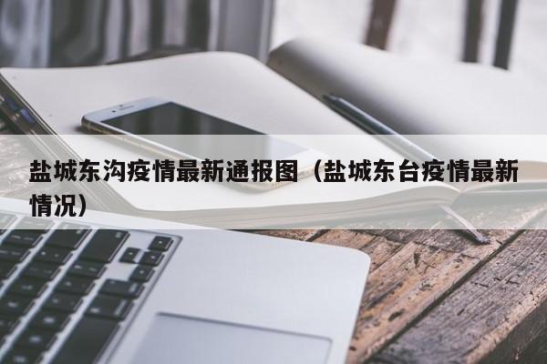 盐城东沟疫情最新通报图（盐城东台疫情最新情况）