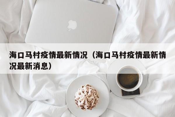 海口马村疫情最新情况（海口马村疫情最新情况最新消息）