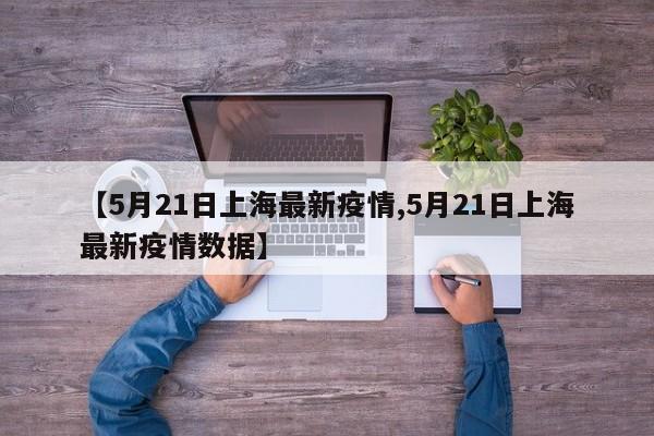 【5月21日上海最新疫情,5月21日上海最新疫情数据】