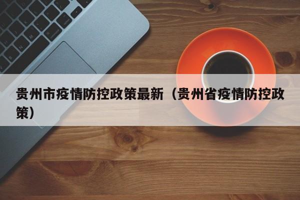 贵州市疫情防控政策最新（贵州省疫情防控政策）