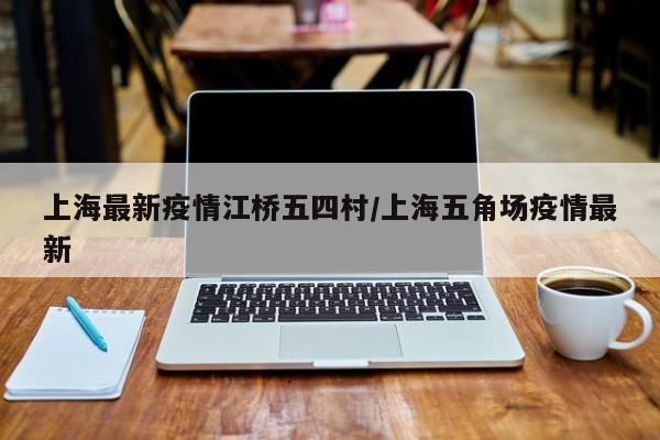 上海最新疫情江桥五四村/上海五角场疫情最新