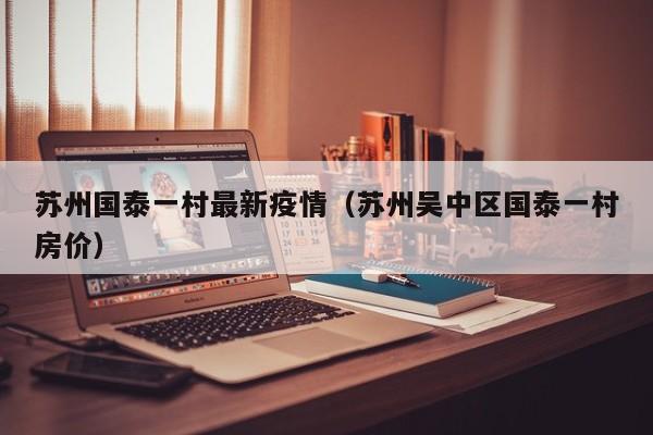 苏州国泰一村最新疫情（苏州吴中区国泰一村房价）
