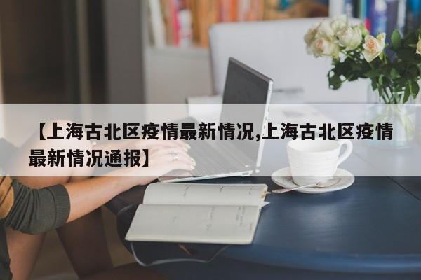 【上海古北区疫情最新情况,上海古北区疫情最新情况通报】