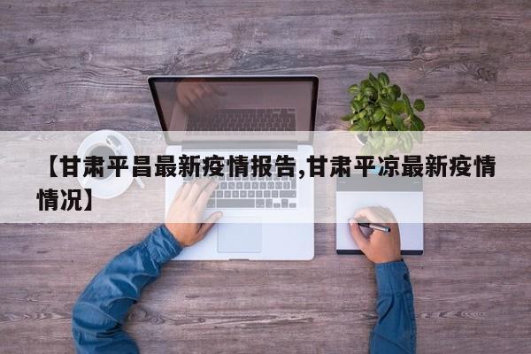 【甘肃平昌最新疫情报告,甘肃平凉最新疫情情况】