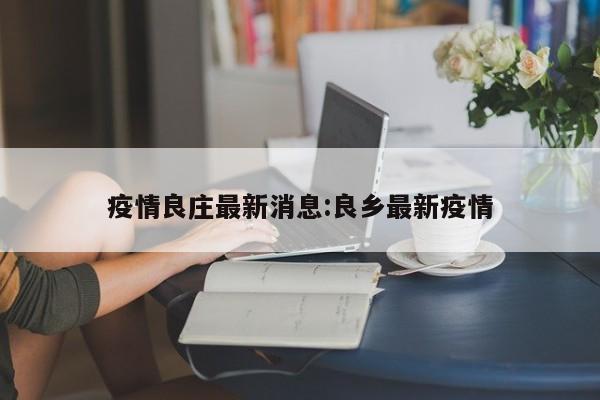 疫情良庄最新消息:良乡最新疫情