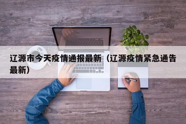 辽源市今天疫情通报最新（辽源疫情紧急通告最新）