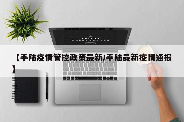 【平陆疫情管控政策最新/平陆最新疫情通报】