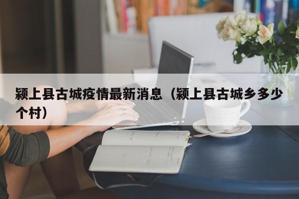 颍上县古城疫情最新消息（颍上县古城乡多少个村）