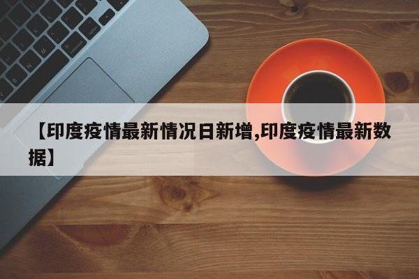 【印度疫情最新情况日新增,印度疫情最新数据】