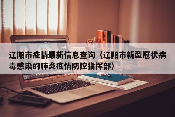 辽阳市疫情最新信息查询（辽阳市新型冠状病毒感染的肺炎疫情防控指挥部）