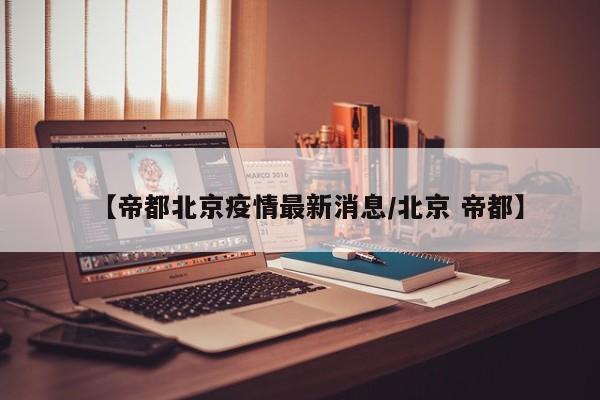 【帝都北京疫情最新消息/北京 帝都】