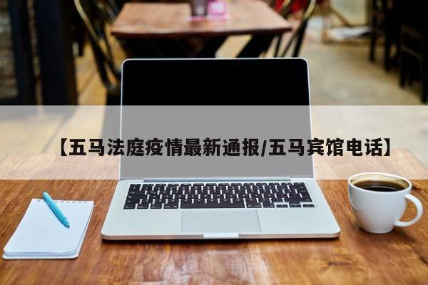 【五马法庭疫情最新通报/五马宾馆电话】