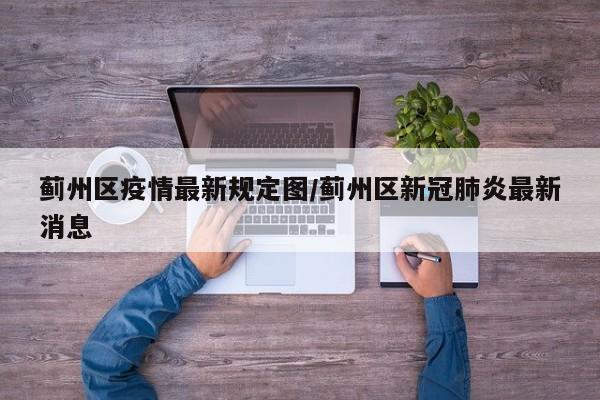 蓟州区疫情最新规定图/蓟州区新冠肺炎最新消息