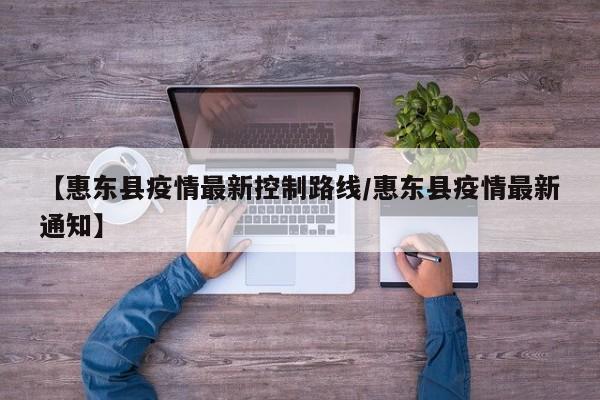 【惠东县疫情最新控制路线/惠东县疫情最新通知】