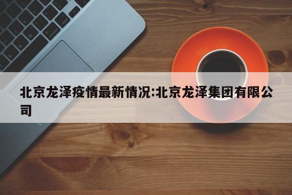 北京龙泽疫情最新情况:北京龙泽集团有限公司