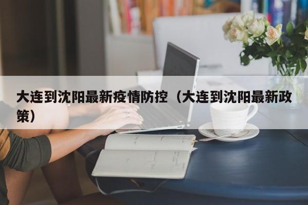 大连到沈阳最新疫情防控（大连到沈阳最新政策）