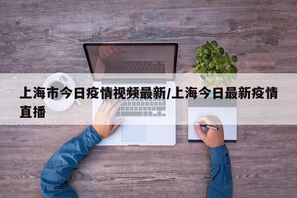 上海市今日疫情视频最新/上海今日最新疫情直播
