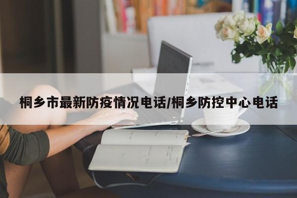桐乡市最新防疫情况电话/桐乡防控中心电话
