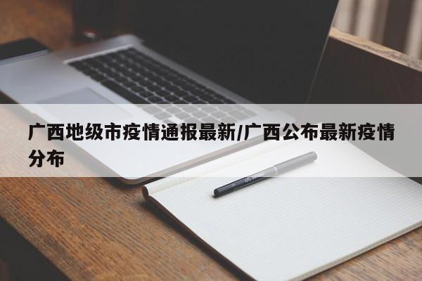 广西地级市疫情通报最新/广西公布最新疫情分布