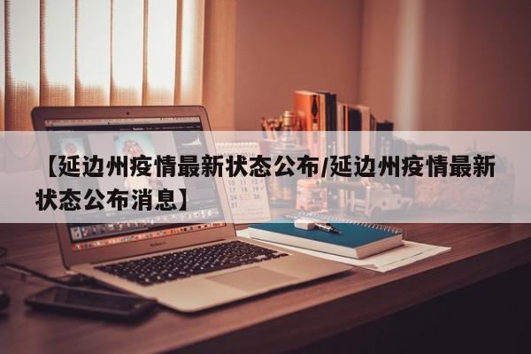 【延边州疫情最新状态公布/延边州疫情最新状态公布消息】