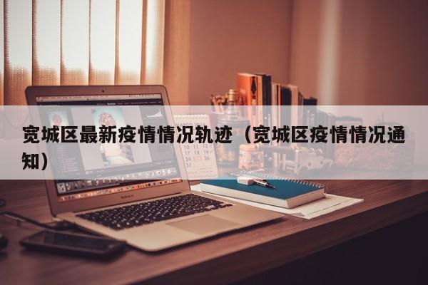 宽城区最新疫情情况轨迹（宽城区疫情情况通知）