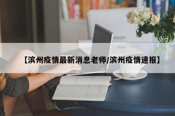 【滨州疫情最新消息老师/滨州疫情速报】