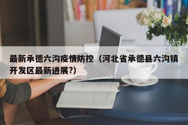 最新承德六沟疫情防控（河北省承德县六沟镇开发区最新进展?）
