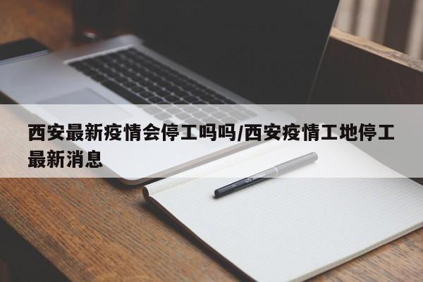 西安最新疫情会停工吗吗/西安疫情工地停工最新消息