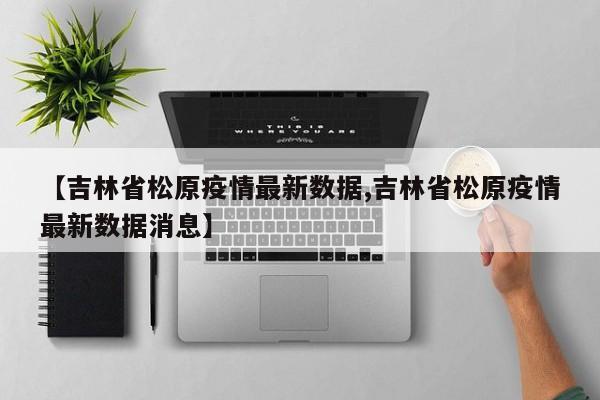 【吉林省松原疫情最新数据,吉林省松原疫情最新数据消息】