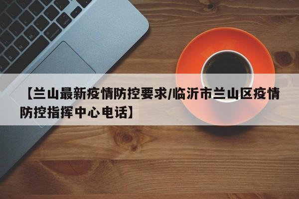 【兰山最新疫情防控要求/临沂市兰山区疫情防控指挥中心电话】