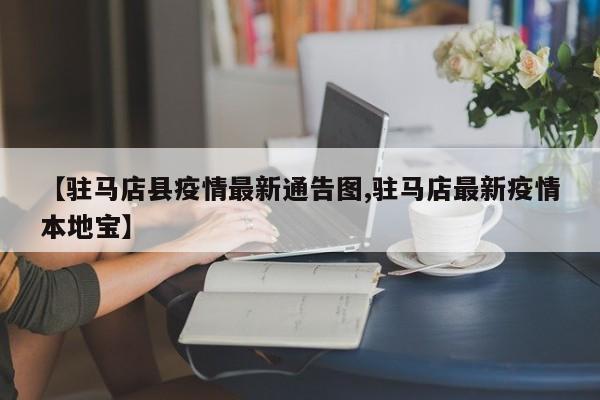 【驻马店县疫情最新通告图,驻马店最新疫情本地宝】