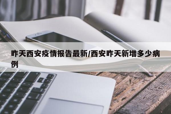 昨天西安疫情报告最新/西安昨天新增多少病例