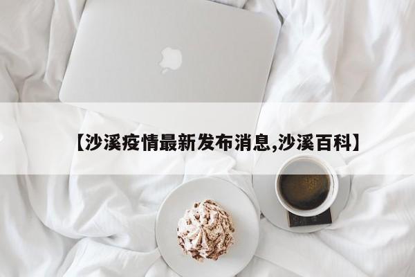 【沙溪疫情最新发布消息,沙溪百科】
