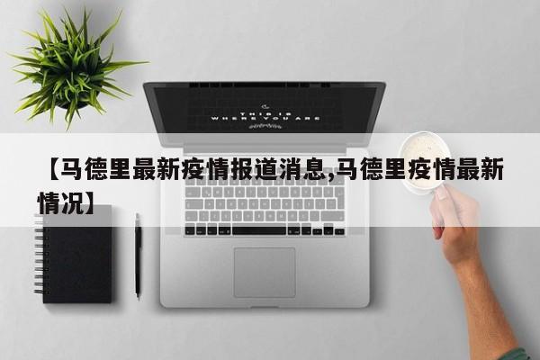 【马德里最新疫情报道消息,马德里疫情最新情况】