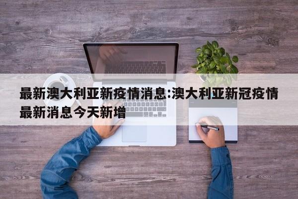 最新澳大利亚新疫情消息:澳大利亚新冠疫情最新消息今天新增