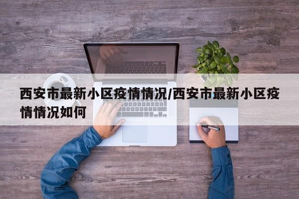 西安市最新小区疫情情况/西安市最新小区疫情情况如何