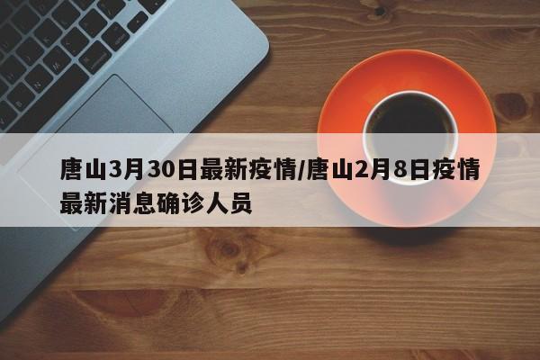 唐山3月30日最新疫情/唐山2月8日疫情最新消息确诊人员