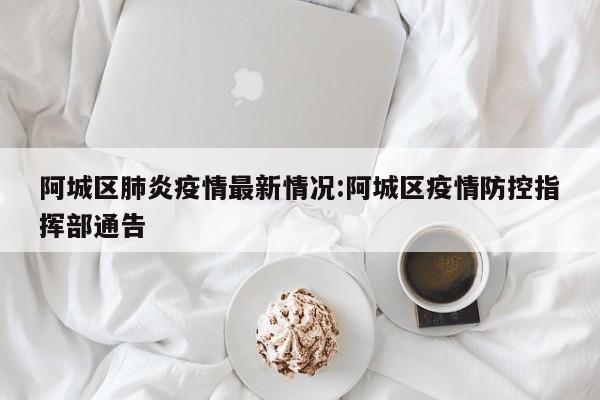 阿城区肺炎疫情最新情况:阿城区疫情防控指挥部通告