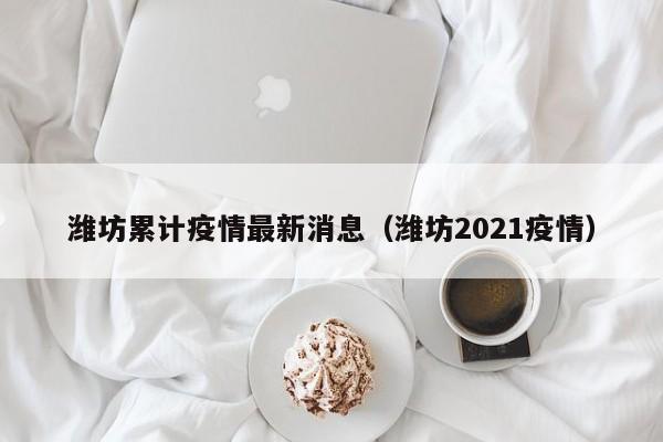 潍坊累计疫情最新消息（潍坊2021疫情）